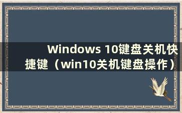 Windows 10键盘关机快捷键（win10关机键盘操作）